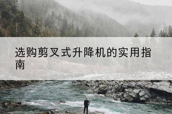 美姑剪叉式升降机怎么选-选购剪叉式升降机的实用指南