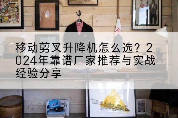 美姑升降平台厂家推荐-移动剪叉升降机怎么选?2024年靠谱厂家推荐与实战经验分享