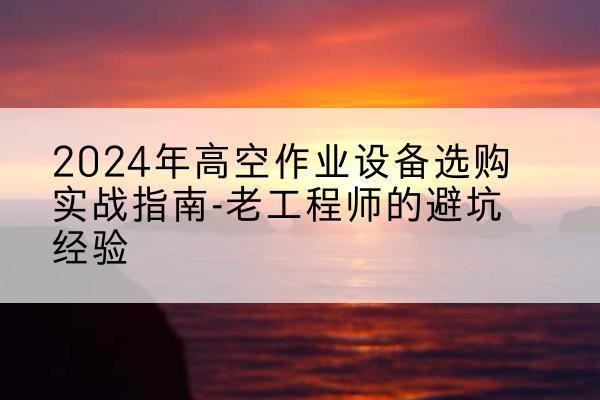 美姑高空作业升降机厂家推荐-2024年高空作业设备选购实战指南-老工程师的避坑经验