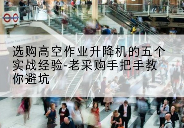 美姑高空作业升降机厂家-选购高空作业升降机的五个实战经验-老采购手把手教你避坑