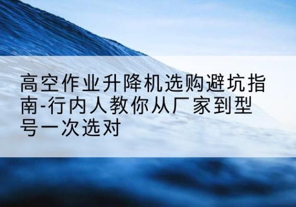 美姑升降平台厂家-高空作业升降机选购避坑指南-行内人教你从厂家到型号一次选对