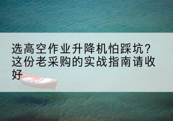 美姑高空作业升降机厂家推荐-选高空作业升降机怕踩坑？这份老采购的实战指南请收好