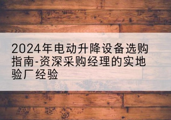 美姑电动剪叉升降平台厂家-2024年电动升降设备选购指南-资深采购经理的实地验厂经验