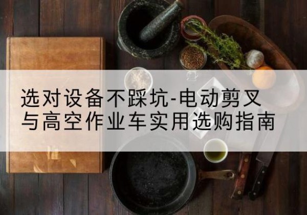 美姑电动剪叉升降平台怎么选-选对设备不踩坑-电动剪叉与高空作业车实用选购指南