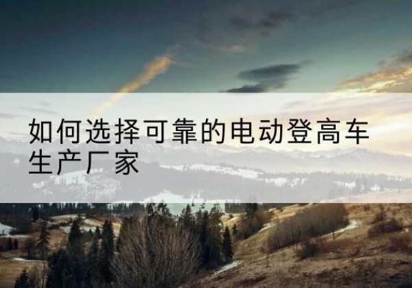 美姑电动登高车厂家-如何选择可靠的电动登高车生产厂家