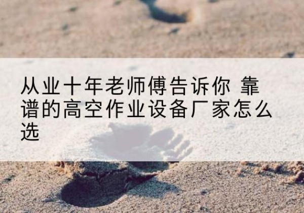美姑高空作业升降机厂家推荐-从业十年老师傅告诉你 靠谱的高空作业设备厂家怎么选