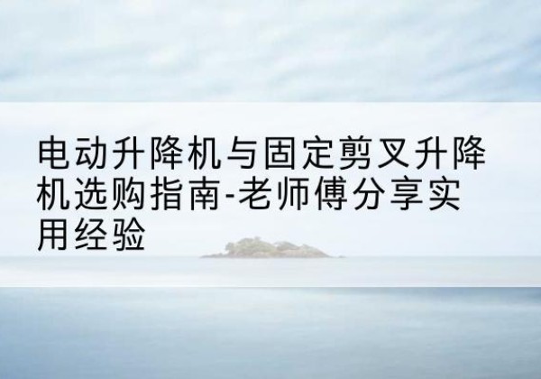 美姑电动升降机怎么选-电动升降机与固定剪叉升降机选购指南-老师傅分享实用经验