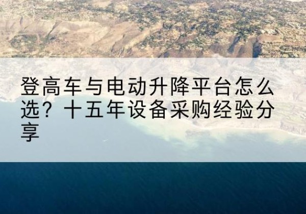 美姑登高车厂家厂家-登高车与电动升降平台怎么选？十五年设备采购经验分享