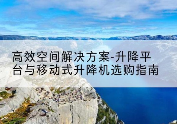 美姑升降平台厂家-*空间解决方案-升降平台与移动式升降机选购指南