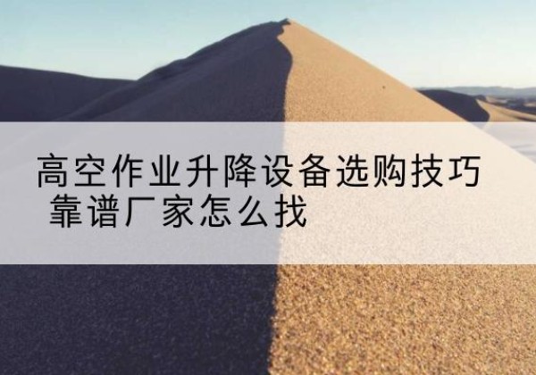 美姑电动升降平台厂家推荐-高空作业升降设备选购技巧 靠谱厂家怎么找