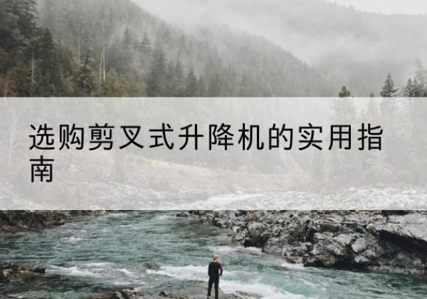 美姑剪叉式升降机怎么选-选购剪叉式升降机的实用指南
