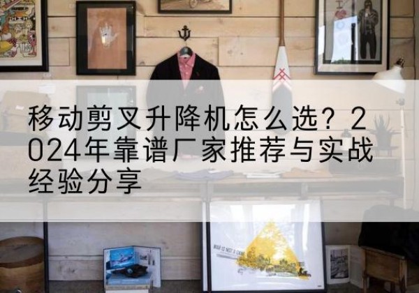 美姑升降平台厂家推荐-移动剪叉升降机怎么选？2024年靠谱厂家推荐与实战经验分享