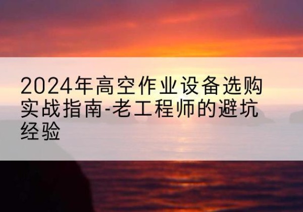美姑高空作业升降机厂家推荐-2024年高空作业设备选购实战指南-老工程师的避坑经验