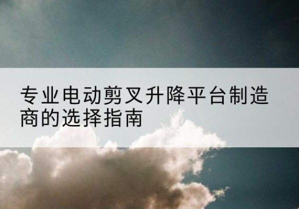美姑电动剪叉升降平台厂家-专业电动剪叉升降平台制造商的选择指南